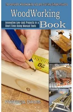 Woodworking for Beginners: Innovative Low-cost Projects in a Short Time Using Manual Tools (The Complete Woodworking Tips and Starting Simple Pro