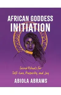 African Goddess Initiation: Sacred Rituals for Self-Love, Prosperity, and Joy