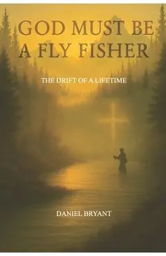 God Must Be A Fly Fisher: The Drift of a Lifetime