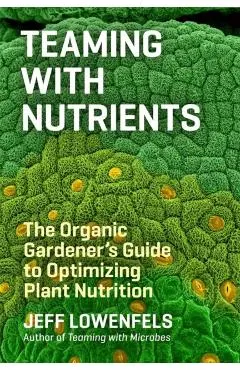 Teaming with Nutrients: The Organic Gardener's Guide to Optimizing Plant Nutrition