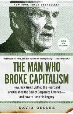 The Man Who Broke Capitalism: How Jack Welch Gutted the Heartland and Crushed the Soul of Corporate America--And How to Undo His Legacy