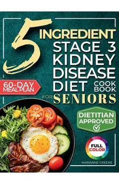 The 5 Ingredient Stage 3 Kidney Disease Diet Cookbook for Seniors: 15 minute, Delicious & Nutritious Meals: 60-Day Renal Meal Plan to Manage CKD and A