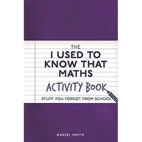 The I Used to Know That: Maths Activity Book : Stuff You Forgot from School, Daniel Smith