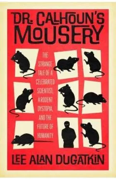 Dr. Calhoun's Mousery: The Strange Tale of a Celebrated Scientist, a Rodent Dystopia, and the Future of Humanity