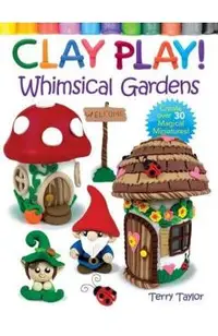 Clay Play! Whimsical Gardens: Create Over 30 Magical Miniatures!