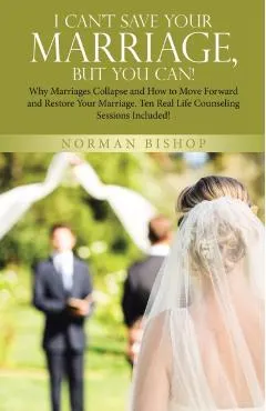 I Can't Save Your Marriage, but You Can!: Why Marriages Collapse and How to Move Forward and Restore Your Marriage. Ten Real Life Counseling Sessions