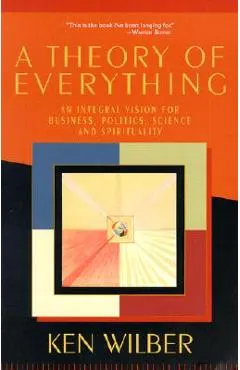 A Theory of Everything: An Integral Vision for Business, Politics, Science and Spirituality
