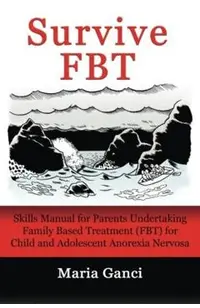 Survive Fbt: Skills Manual for Parents Undertaking Family Based Treatment (Fbt) for Child and Adolescent Anorexia Nervosa