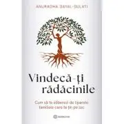 Vindeca-ti radacinile. Cum sa te eliberezi de tiparele familiale care te tin pe loc