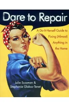 Dare to Repair: A Do-It-Herself Guide to Fixing (Almost) Anything in the Home
