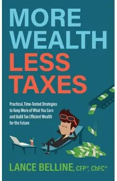 More Wealth, Less Taxes: Practical, Time-Tested Strategies to Keep More of What Your Earn and Build Tax Efficient Wealth for the Future