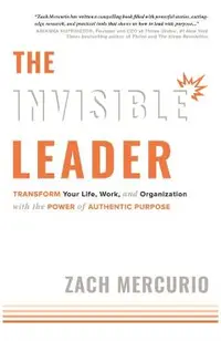 The Invisible Leader: Transform Your Life, Work, and Organization with the Power of Authentic Purpose