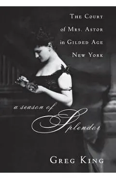 A Season of Splendor: The Court of Mrs. Astor in Gilded Age New York