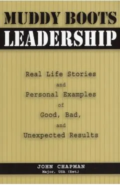Muddy Boots Leadership: Real Life Stories and Personal Examples of Good, Bad, and Unexpected Results