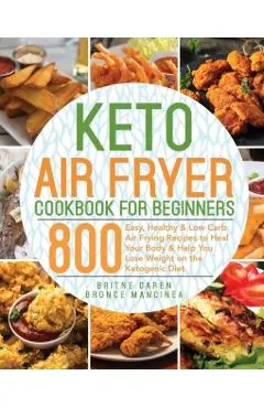 Keto Air Fryer Cookbook for Beginners: 800 Easy, Healthy & Low Carb Air Frying Recipes to Heal Your Body & Help You Lose Weight on the Ketogenic Diet