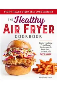 The Healthy Air Fryer Cookbook: Truly Healthy Fried Food Recipes with Low Salt, Low Fat, and Zero Guilt