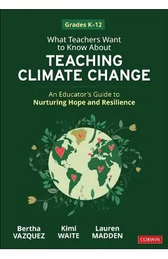 What Teachers Want to Know about Teaching Climate Change: An Educator's Guide to Nurturing Hope and Resilience (Grades K-12)