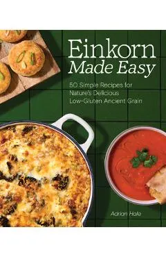 Einkorn Made Easy: 50 Simple Recipes for Nature's Delicious Low-Gluten Ancient Grain