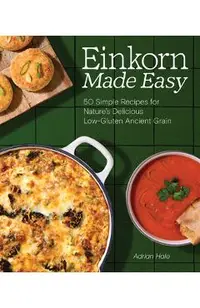 Einkorn Made Easy: 50 Simple Recipes for Nature's Delicious Low-Gluten Ancient Grain
