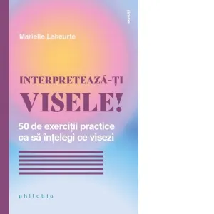 Interpreteaza-ti visele! 50 de exercitii practice ca sa intelegi ce visezi