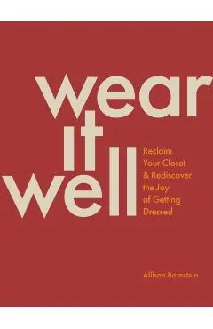 Wear It Well: Reclaim Your Closet and Rediscover the Joy of Getting Dressed