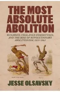 The Most Absolute Abolition: Runaways, Vigilance Committees, and the Rise of Revolutionary Abolitionism, 1835-1861