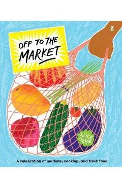 Off to the Market: A Celebration of Markets, Cooking, and Fresh Food