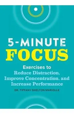Five-Minute Focus: Exercises to Reduce Distraction, Improve Concentration, and Increase Performance