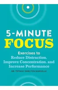 Five-Minute Focus: Exercises to Reduce Distraction, Improve Concentration, and Increase Performance