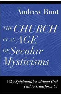 The Church in an Age of Secular Mysticisms: Why Spiritualities Without God Fail to Transform Us