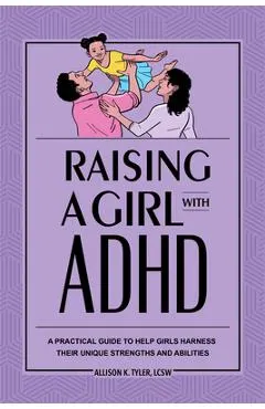 Raising a Girl with ADHD: A Practical Guide to Help Girls Harness Their Unique Strengths and Abilities