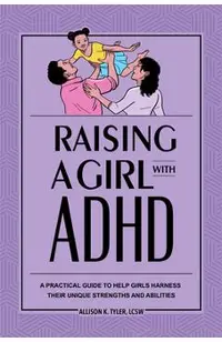Raising a Girl with ADHD: A Practical Guide to Help Girls Harness Their Unique Strengths and Abilities