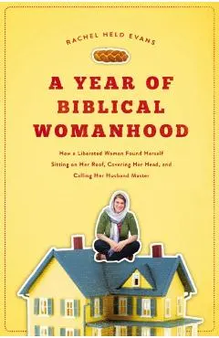 A Year of Biblical Womanhood: How a Liberated Woman Found Herself Sitting on Her Roof, Covering Her Head, and Calling Her Husband 'master'