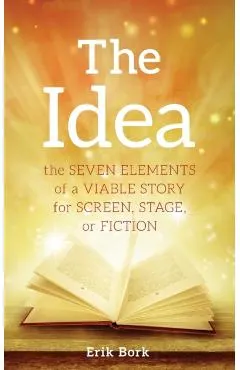 The Idea: The Seven Elements of a Viable Story for Screen, Stage or Fiction
