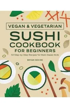 Vegan and Vegetarian Sushi Cookbook for Beginners: 50 Step-By-Step Recipes for Plant-Based Rolls