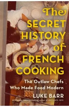The Secret History of French Cooking: The Outlaw Chefs Who Made Food Modern