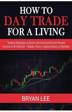 How to Day Trade for a Living: Trading Strategies & Tactics to Consistently Earn Passive Income in Any Market - Stocks, Forex, Cryptocurrency, or Opt