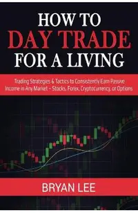 How to Day Trade for a Living: Trading Strategies & Tactics to Consistently Earn Passive Income in Any Market - Stocks, Forex, Cryptocurrency, or Opt