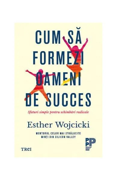 Cum să formezi oameni de succes. Sfaturi simple pentru schimbări radicale - Paperback brosat - Esther Wojcicki