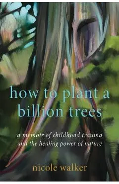 How to Plant a Billion Trees: A Memoir of Childhood Trauma and the Healing Power of Nature