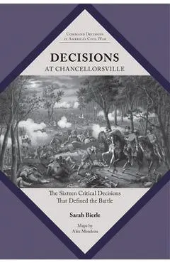 Decisions at Chancellorsville: The Sixteen Critical Decisions That Defined the Battle