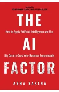 The AI Factor: How to Apply Artificial Intelligence and Use Big Data to Grow Your Business Exponentially