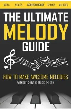 The Ultimate Melody Guide: How to Make Awesome Melodies without Knowing Music Theory (Notes, Scales, Chords, Melodies)