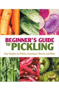 Beginner's Guide to Pickling: Easy Recipes for Pickles, Sauerkraut, Kimchi, and More