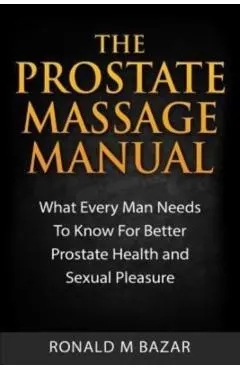 The Prostate Massage Manual: What Every Man Needs To Know For Better Prostate Health and Sexual Pleasure