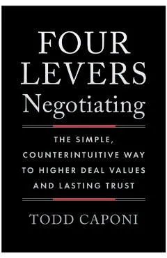 Four Levers Negotiating: The Simple, Counterintuitive Way to Higher Deal Values and Lasting Trust