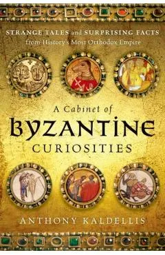 A Cabinet of Byzantine Curiosities: Strange Tales and Surprising Facts from History's Most Orthodox Empire