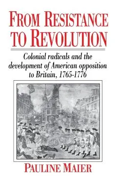 From Resistance to Revolution: Colonial Radicals and the Development of American Opposition.....