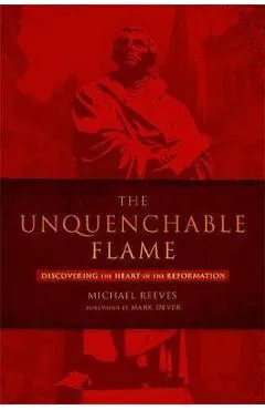 The Unquenchable Flame: Discovering the Heart of the Reformation
