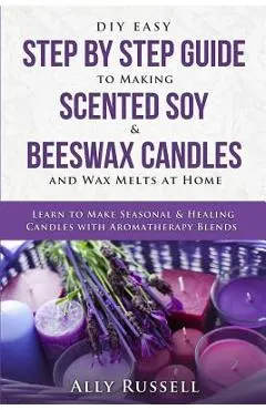 DIY Easy Step by Step Guide to Making Scented Soy & Beeswax Candles and Wax Melts at Home: Learn to Make Seasonal & Healing Candles with Aromatherapy